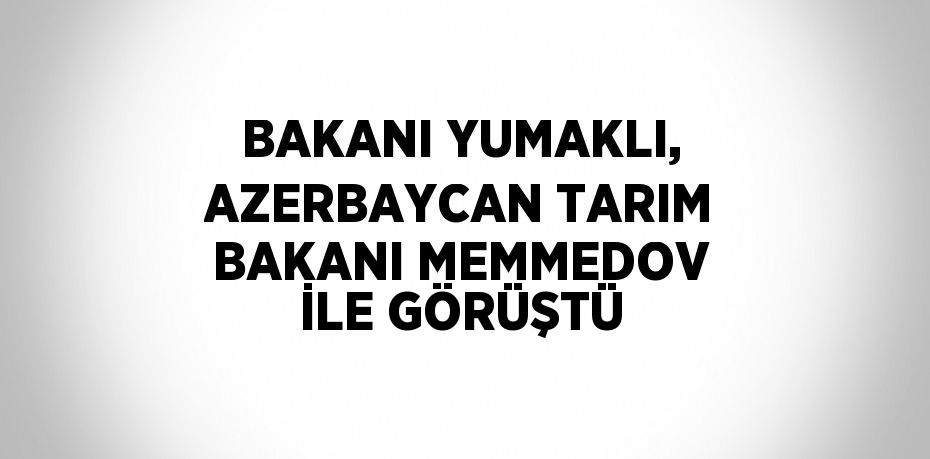 BAKANI YUMAKLI, AZERBAYCAN TARIM BAKANI MEMMEDOV İLE GÖRÜŞTÜ