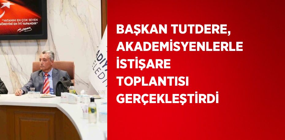 BAŞKAN TUTDERE, AKADEMİSYENLERLE İSTİŞARE TOPLANTISI GERÇEKLEŞTİRDİ