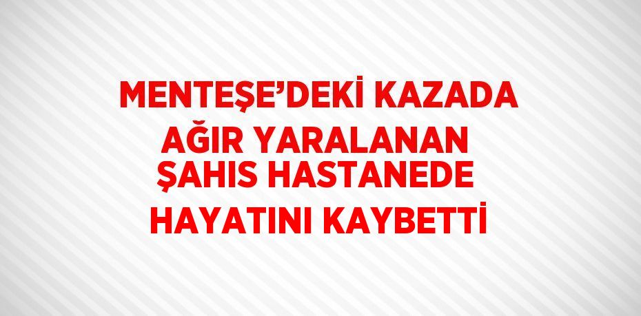 MENTEŞE’DEKİ KAZADA AĞIR YARALANAN ŞAHIS HASTANEDE HAYATINI KAYBETTİ