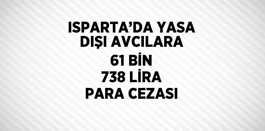 ISPARTA’DA YASA DIŞI AVCILARA 61 BİN 738 LİRA PARA CEZASI