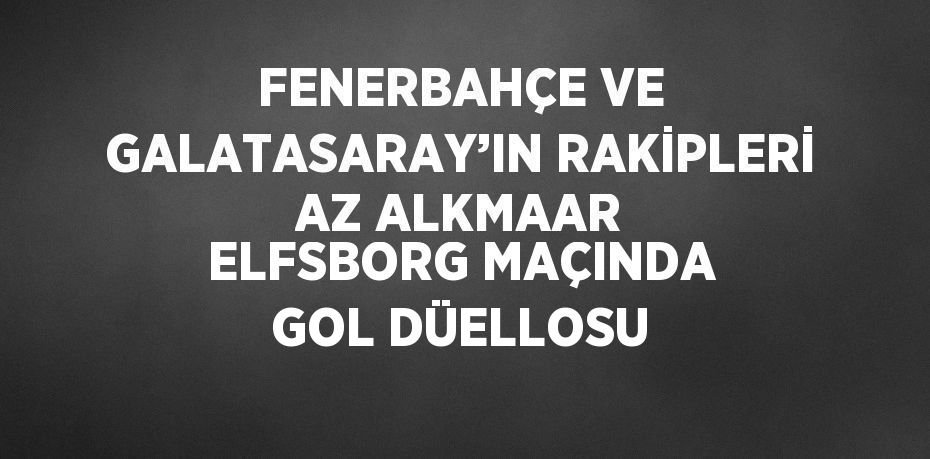 FENERBAHÇE VE GALATASARAY’IN RAKİPLERİ AZ ALKMAAR ELFSBORG MAÇINDA GOL DÜELLOSU