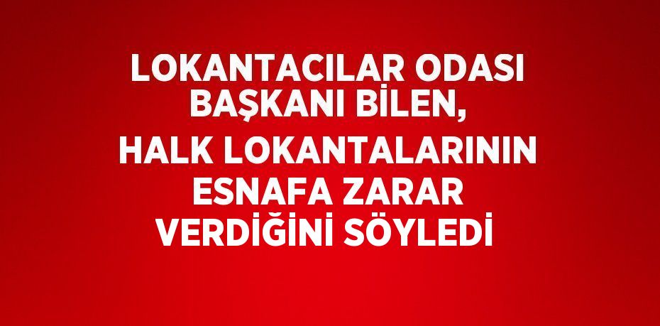 LOKANTACILAR ODASI BAŞKANI BİLEN, HALK LOKANTALARININ ESNAFA ZARAR VERDİĞİNİ SÖYLEDİ