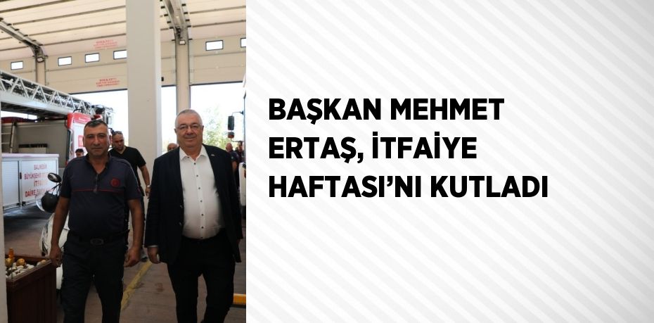 BAŞKAN MEHMET ERTAŞ, İTFAİYE HAFTASI’NI KUTLADI