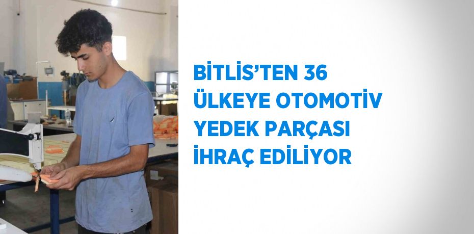 BİTLİS’TEN 36 ÜLKEYE OTOMOTİV YEDEK PARÇASI İHRAÇ EDİLİYOR