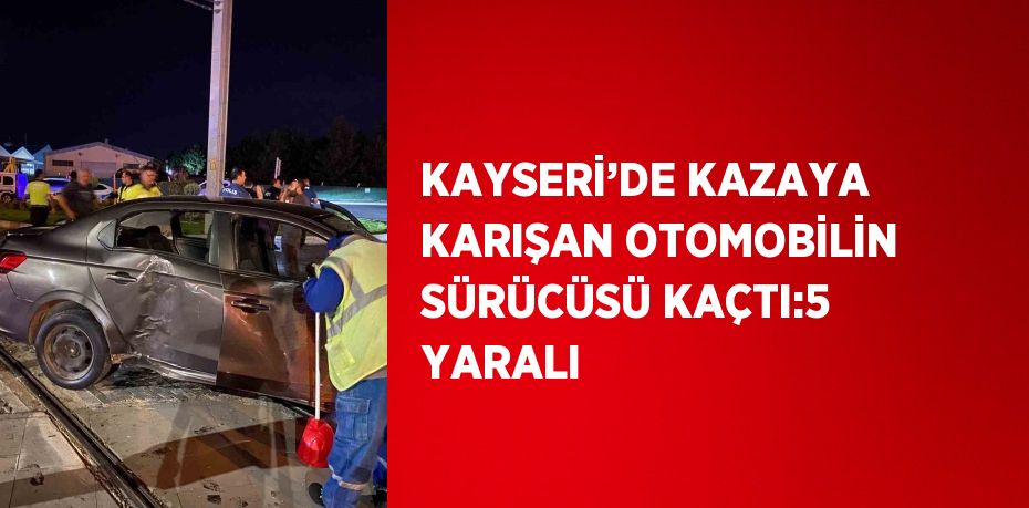 KAYSERİ’DE KAZAYA KARIŞAN OTOMOBİLİN SÜRÜCÜSÜ KAÇTI:5 YARALI