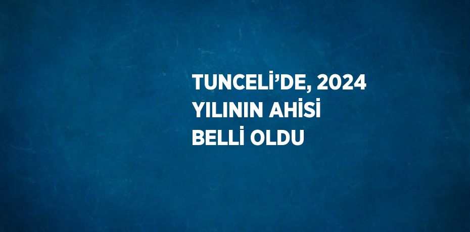 TUNCELİ’DE, 2024 YILININ AHİSİ BELLİ OLDU