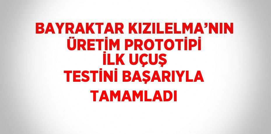 BAYRAKTAR KIZILELMA’NIN ÜRETİM PROTOTİPİ İLK UÇUŞ TESTİNİ BAŞARIYLA TAMAMLADI