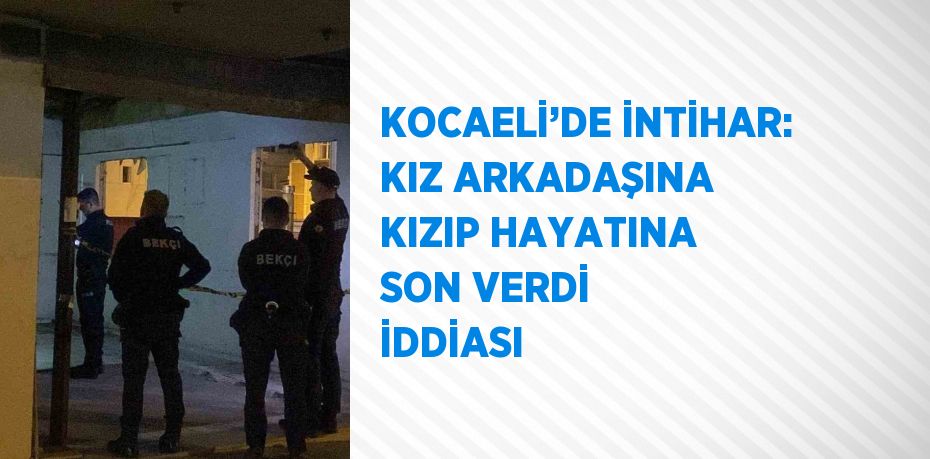 KOCAELİ’DE İNTİHAR: KIZ ARKADAŞINA KIZIP HAYATINA SON VERDİ İDDİASI