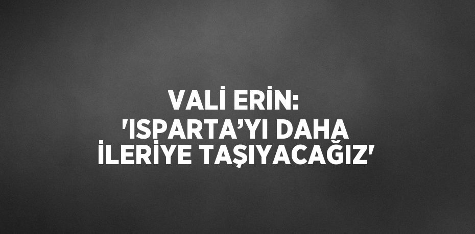 VALİ ERİN: 'ISPARTA’YI DAHA İLERİYE TAŞIYACAĞIZ'