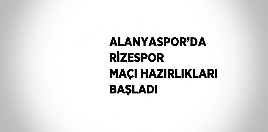 ALANYASPOR’DA RİZESPOR MAÇI HAZIRLIKLARI BAŞLADI