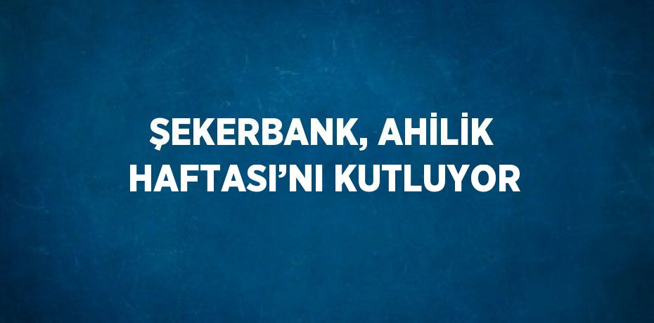 ŞEKERBANK, AHİLİK HAFTASI’NI KUTLUYOR