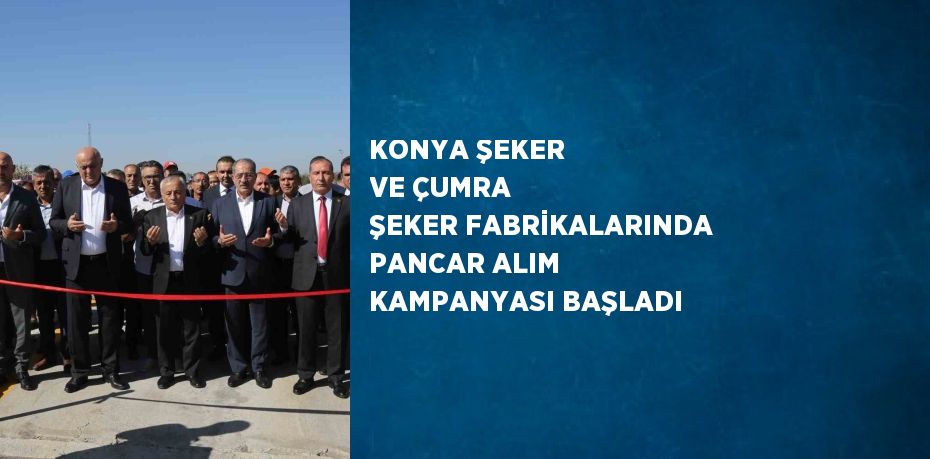 KONYA ŞEKER VE ÇUMRA ŞEKER FABRİKALARINDA PANCAR ALIM KAMPANYASI BAŞLADI