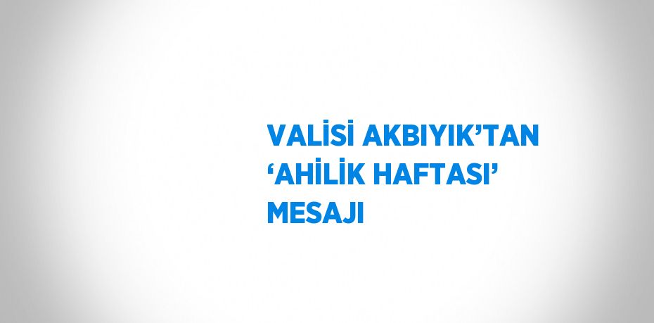 VALİSİ AKBIYIK’TAN ‘AHİLİK HAFTASI’ MESAJI