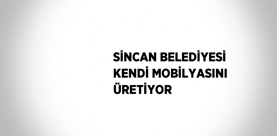 SİNCAN BELEDİYESİ KENDİ MOBİLYASINI ÜRETİYOR