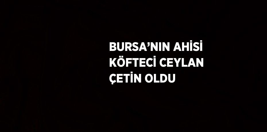 BURSA’NIN AHİSİ KÖFTECİ CEYLAN ÇETİN OLDU