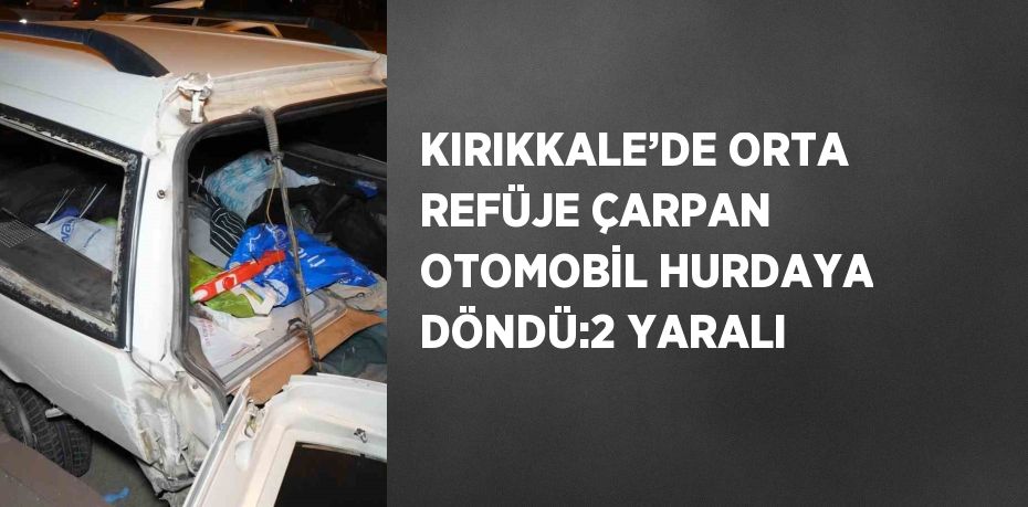 KIRIKKALE’DE ORTA REFÜJE ÇARPAN OTOMOBİL HURDAYA DÖNDÜ:2 YARALI