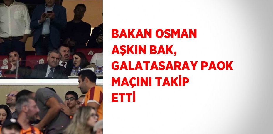 BAKAN OSMAN AŞKIN BAK, GALATASARAY PAOK MAÇINI TAKİP ETTİ