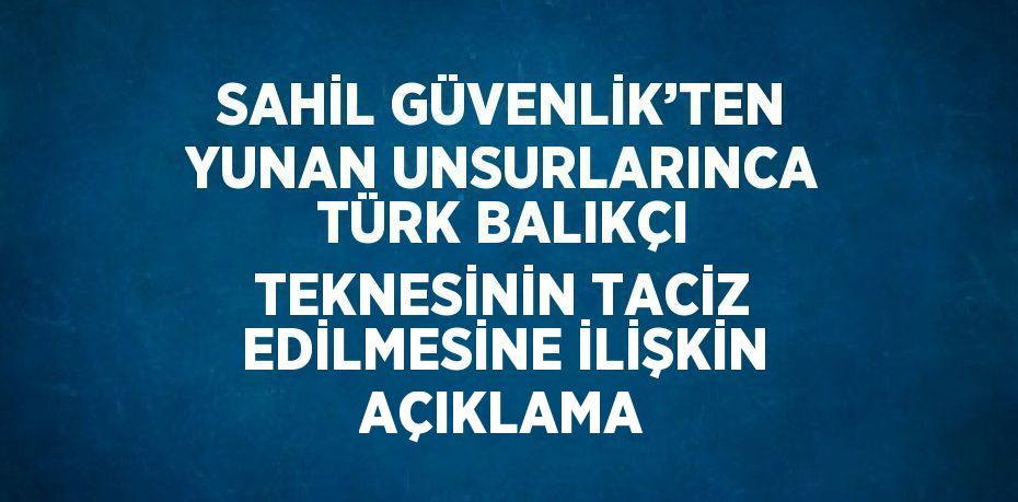 SAHİL GÜVENLİK’TEN YUNAN UNSURLARINCA TÜRK BALIKÇI TEKNESİNİN TACİZ EDİLMESİNE İLİŞKİN AÇIKLAMA