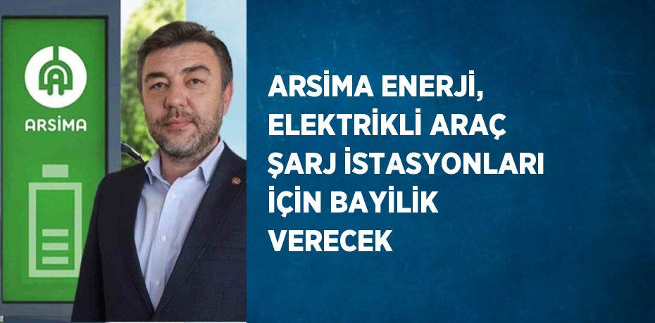 ARSİMA ENERJİ, ELEKTRİKLİ ARAÇ ŞARJ İSTASYONLARI İÇİN BAYİLİK VERECEK