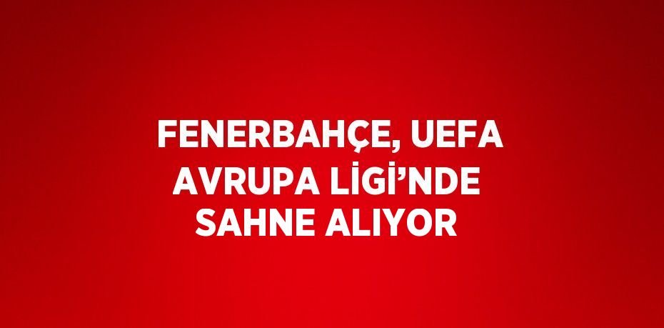 FENERBAHÇE, UEFA AVRUPA LİGİ’NDE SAHNE ALIYOR