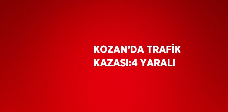 KOZAN’DA TRAFİK KAZASI:4 YARALI