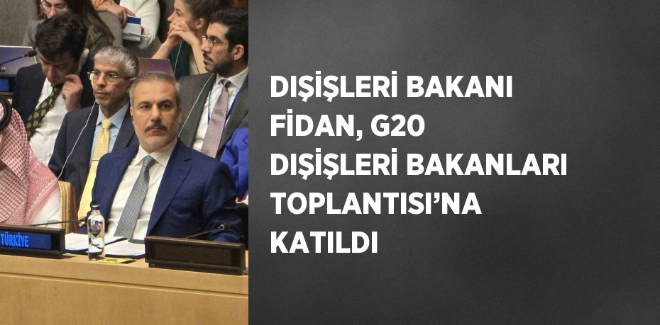 DIŞİŞLERİ BAKANI FİDAN, G20 DIŞİŞLERİ BAKANLARI TOPLANTISI’NA KATILDI