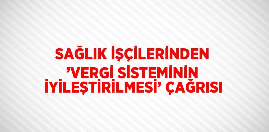 SAĞLIK İŞÇİLERİNDEN ’VERGİ SİSTEMİNİN İYİLEŞTİRİLMESİ’ ÇAĞRISI