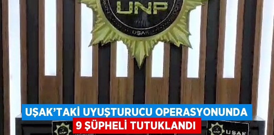 UŞAK’TAKİ UYUŞTURUCU OPERASYONUNDA 9 ŞÜPHELİ TUTUKLANDI