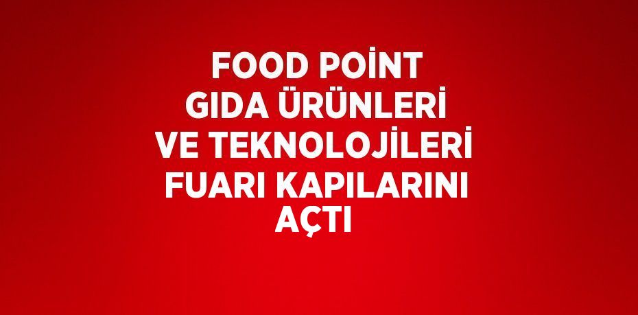 FOOD POİNT GIDA ÜRÜNLERİ VE TEKNOLOJİLERİ FUARI KAPILARINI AÇTI