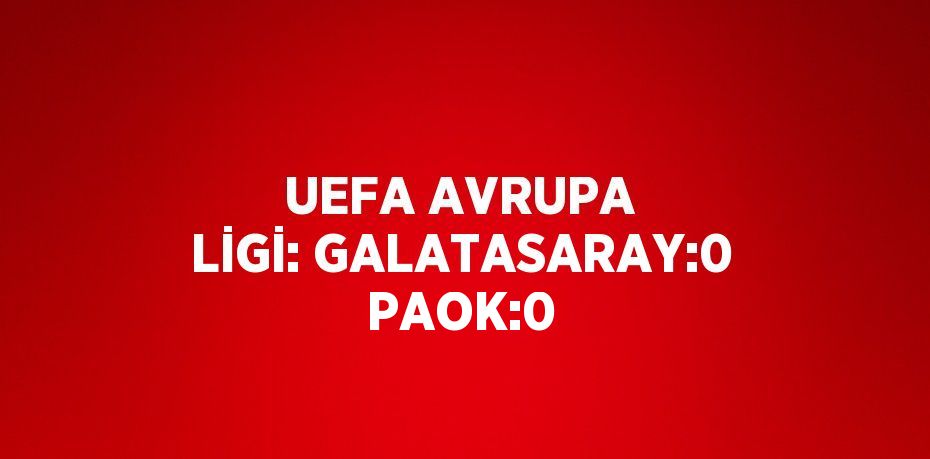 UEFA AVRUPA LİGİ: GALATASARAY:0 PAOK:0