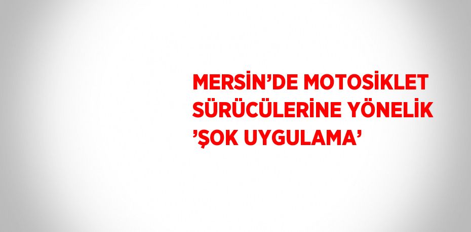 MERSİN’DE MOTOSİKLET SÜRÜCÜLERİNE YÖNELİK ’ŞOK UYGULAMA’