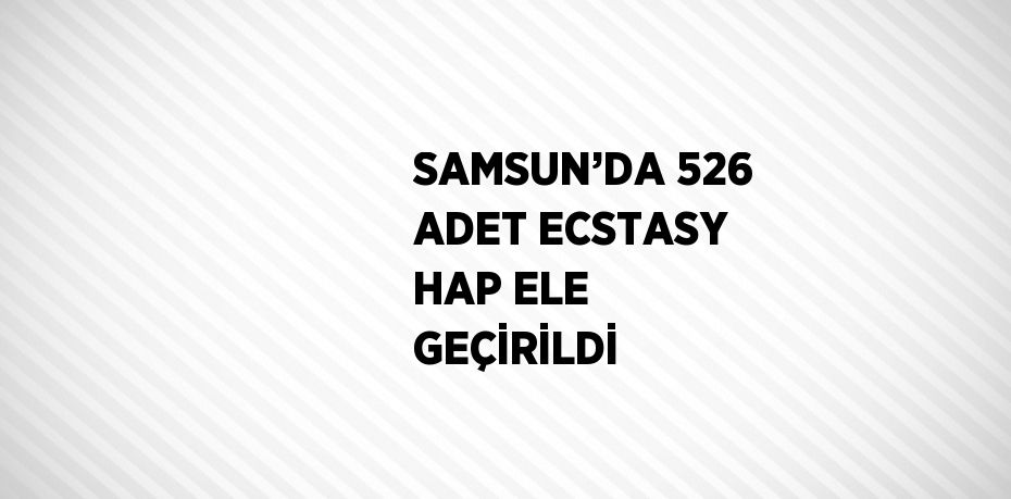 SAMSUN’DA 526 ADET ECSTASY HAP ELE GEÇİRİLDİ