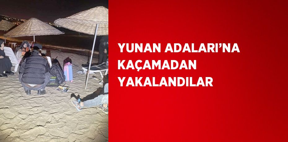 YUNAN ADALARI’NA KAÇAMADAN YAKALANDILAR