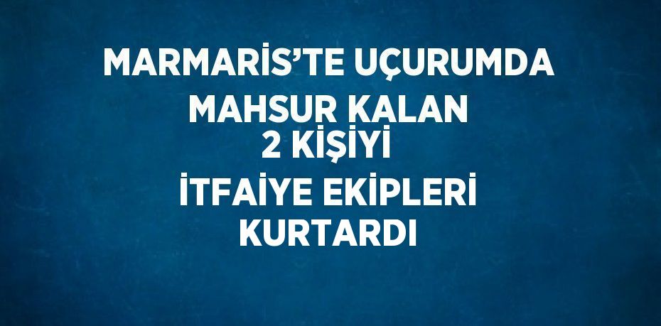 MARMARİS’TE UÇURUMDA MAHSUR KALAN 2 KİŞİYİ İTFAİYE EKİPLERİ KURTARDI