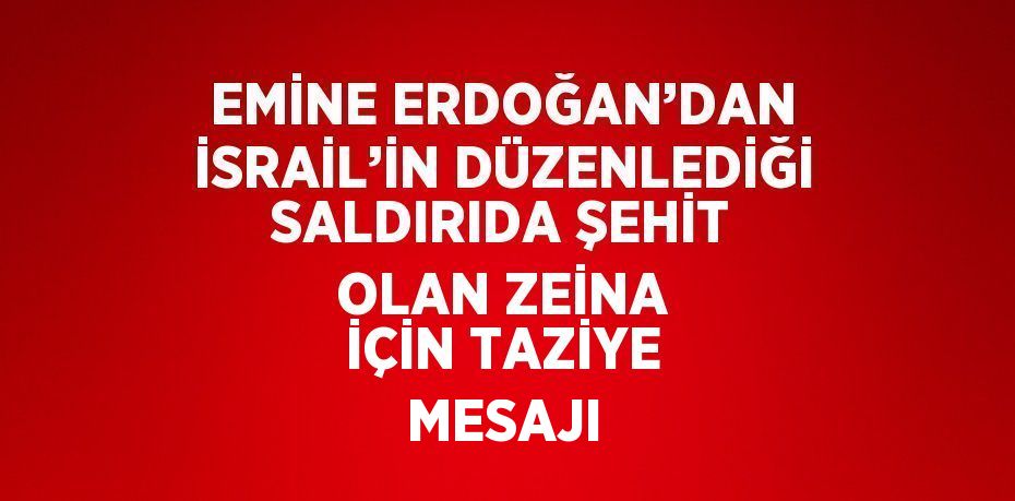 EMİNE ERDOĞAN’DAN İSRAİL’İN DÜZENLEDİĞİ SALDIRIDA ŞEHİT OLAN ZEİNA İÇİN TAZİYE MESAJI