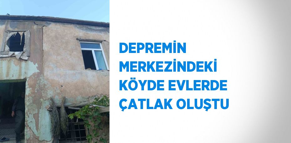 DEPREMİN MERKEZİNDEKİ KÖYDE EVLERDE ÇATLAK OLUŞTU