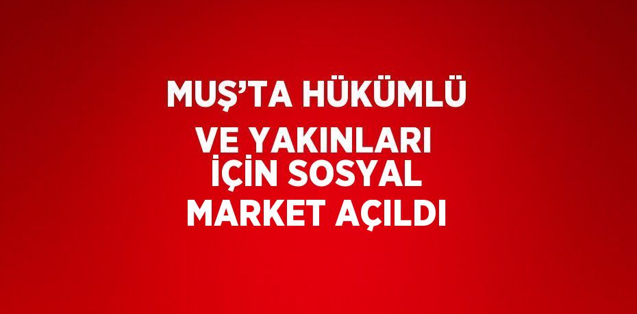 MUŞ’TA HÜKÜMLÜ VE YAKINLARI İÇİN SOSYAL MARKET AÇILDI