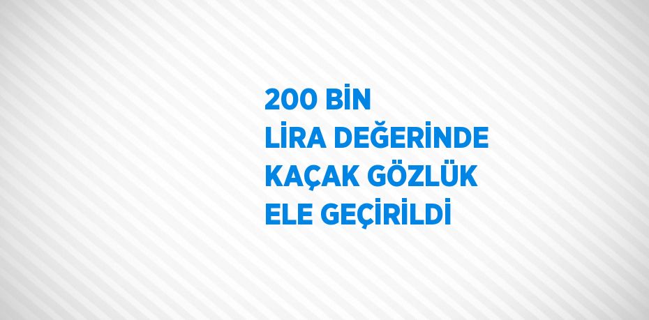 200 BİN LİRA DEĞERİNDE KAÇAK GÖZLÜK ELE GEÇİRİLDİ