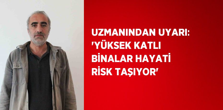 UZMANINDAN UYARI: 'YÜKSEK KATLI BİNALAR HAYATİ RİSK TAŞIYOR'