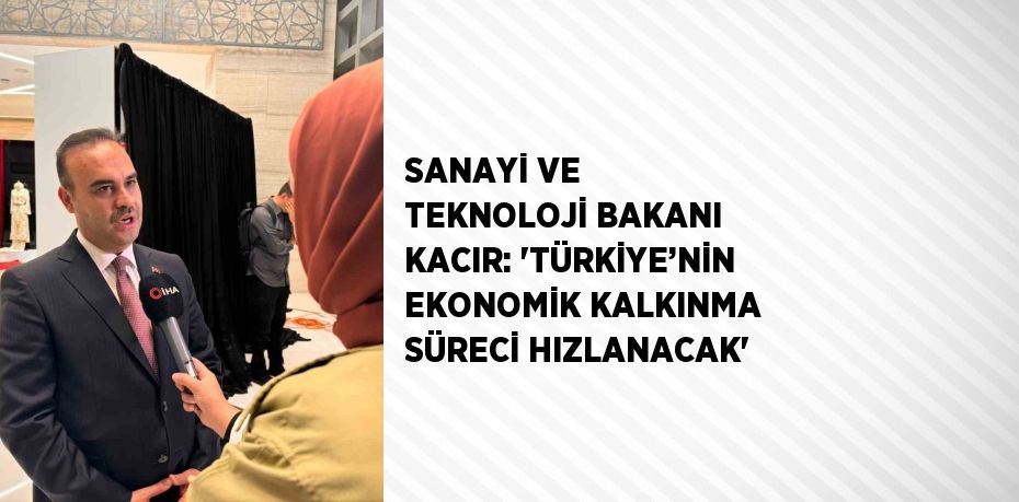 SANAYİ VE TEKNOLOJİ BAKANI KACIR: 'TÜRKİYE’NİN EKONOMİK KALKINMA SÜRECİ HIZLANACAK'