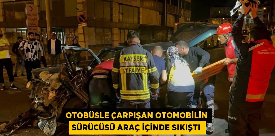 OTOBÜSLE ÇARPIŞAN OTOMOBİLİN SÜRÜCÜSÜ ARAÇ İÇİNDE SIKIŞTI