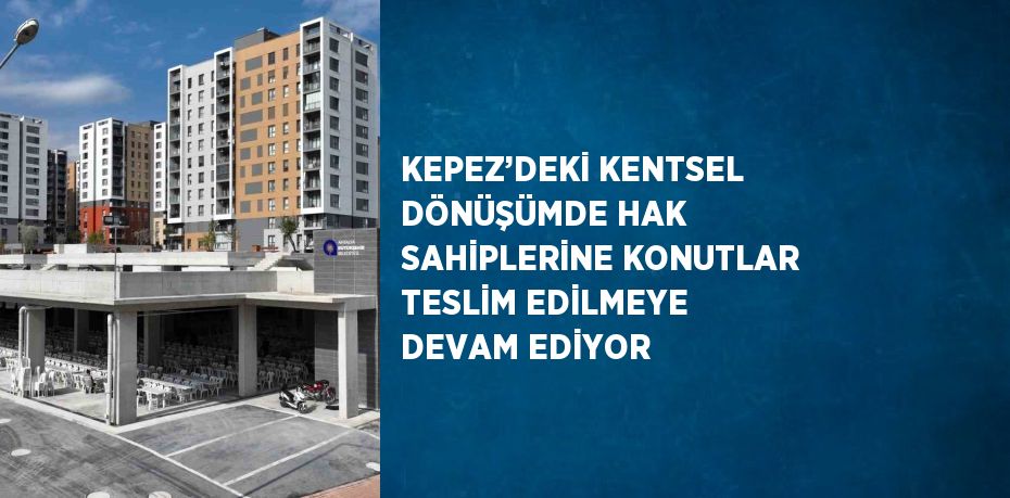 KEPEZ’DEKİ KENTSEL DÖNÜŞÜMDE HAK SAHİPLERİNE KONUTLAR TESLİM EDİLMEYE DEVAM EDİYOR