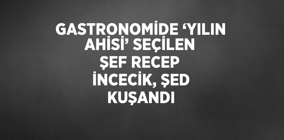 GASTRONOMİDE ‘YILIN AHİSİ’ SEÇİLEN ŞEF RECEP İNCECİK, ŞED KUŞANDI