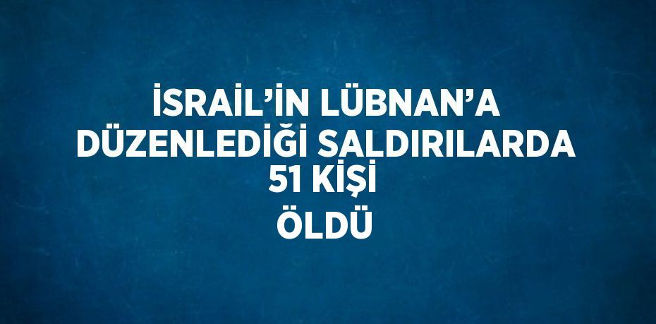 İSRAİL’İN LÜBNAN’A DÜZENLEDİĞİ SALDIRILARDA 51 KİŞİ ÖLDÜ