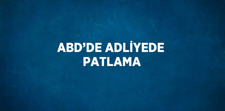 ABD’DE ADLİYEDE PATLAMA