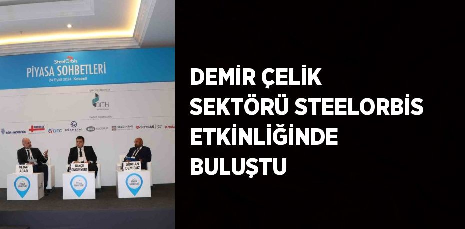 DEMİR ÇELİK SEKTÖRÜ STEELORBİS ETKİNLİĞİNDE BULUŞTU