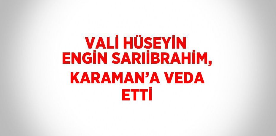 VALİ HÜSEYİN ENGİN SARIİBRAHİM, KARAMAN’A VEDA ETTİ