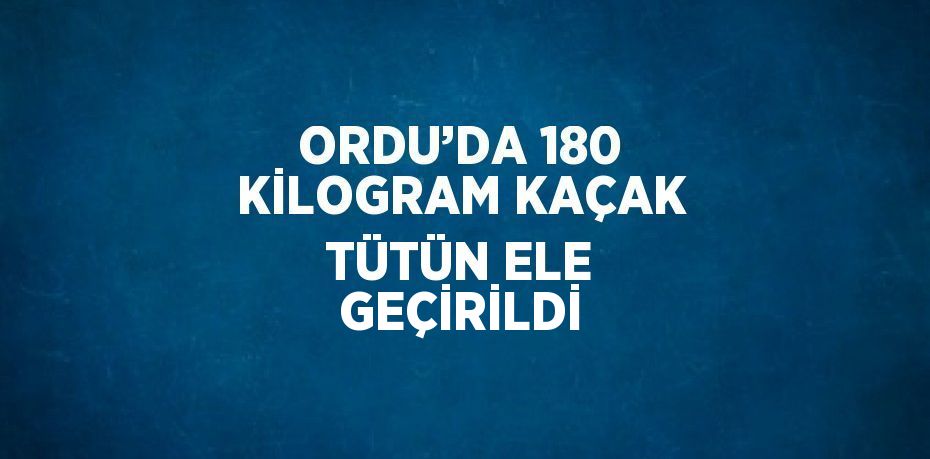 ORDU’DA 180 KİLOGRAM KAÇAK TÜTÜN ELE GEÇİRİLDİ