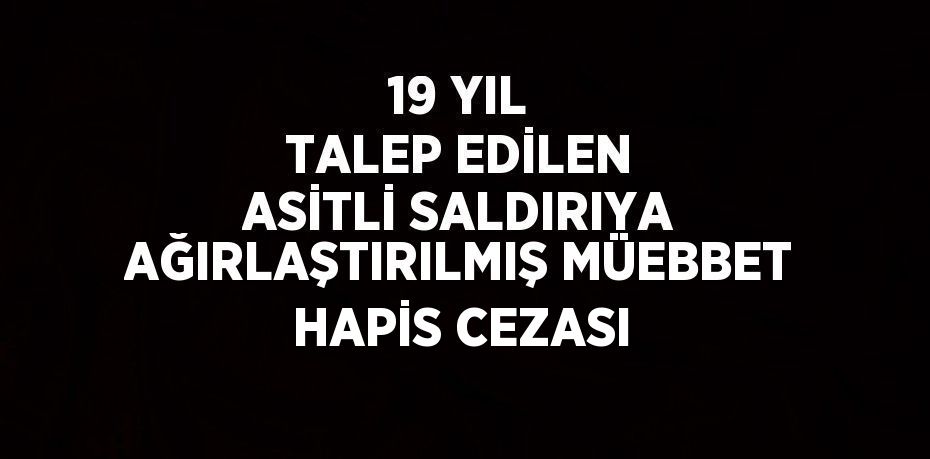 19 YIL TALEP EDİLEN ASİTLİ SALDIRIYA AĞIRLAŞTIRILMIŞ MÜEBBET HAPİS CEZASI