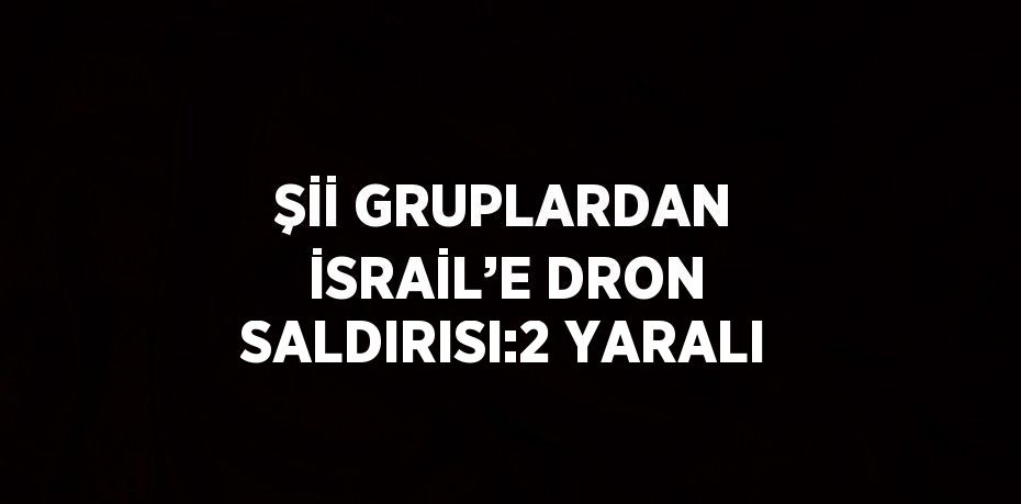 Şİİ GRUPLARDAN İSRAİL’E DRON SALDIRISI:2 YARALI